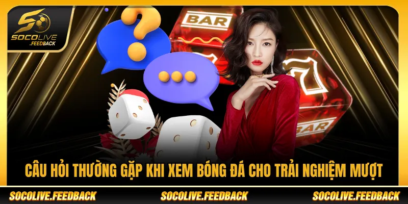 Câu hỏi thường gặp khi xem bóng đá cho trải nghiệm mượt