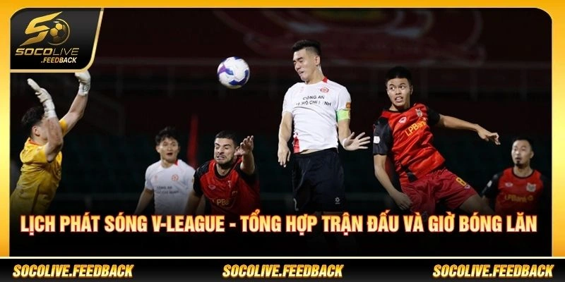 Lịch Phát Sóng V-League Hôm Nay - Giờ Đá Mới Nhất Lịch Phát Sóng V-League - Tổng Hợp Trận Đấu Và Giờ Bóng Lăn