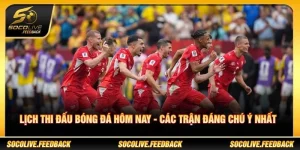Lịch Thi Đấu Bóng Đá Hôm Nay - Các Trận Đáng Chú Ý Nhất
